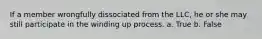 If a member wrongfully dissociated from the LLC, he or she may still participate in the winding up process. a. True b. False