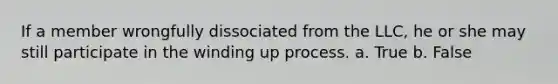 If a member wrongfully dissociated from the LLC, he or she may still participate in the winding up process. a. True b. False