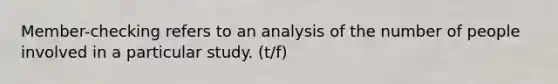 Member-checking refers to an analysis of the number of people involved in a particular study. (t/f)