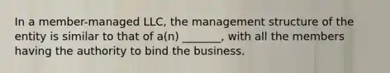 In a member-managed LLC, the management structure of the entity is similar to that of a(n) _______, with all the members having the authority to bind the business.