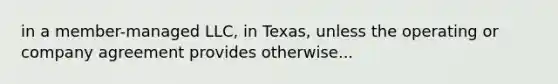 in a member-managed LLC, in Texas, unless the operating or company agreement provides otherwise...