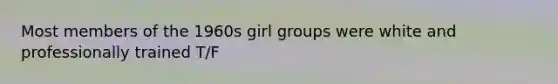 Most members of the 1960s girl groups were white and professionally trained T/F