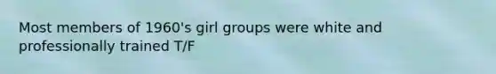 Most members of 1960's girl groups were white and professionally trained T/F