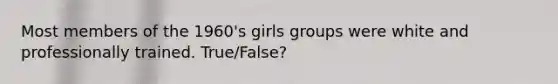 Most members of the 1960's girls groups were white and professionally trained. True/False?