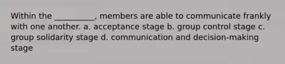 Within the __________, members are able to communicate frankly with one another. a. acceptance stage b. group control stage c. group solidarity stage d. communication and decision-making stage