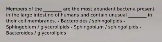 Members of the ________ are the most abundant bacteria present in the large intestine of humans and contain unusual ________ in their cell membranes. - Bacteroides / sphingolipids - Sphingobium / glycerolipids - Sphingobium / sphingolipids - Bacteroides / glycerolipids