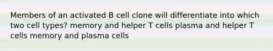 Members of an activated B cell clone will differentiate into which two cell types? memory and helper T cells plasma and helper T cells memory and plasma cells