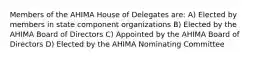 Members of the AHIMA House of Delegates are: A) Elected by members in state component organizations B) Elected by the AHIMA Board of Directors C) Appointed by the AHIMA Board of Directors D) Elected by the AHIMA Nominating Committee