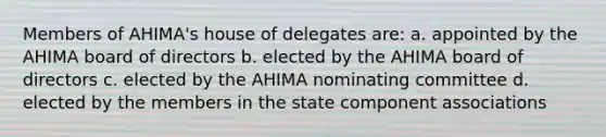 Members of AHIMA's house of delegates are: a. appointed by the AHIMA board of directors b. elected by the AHIMA board of directors c. elected by the AHIMA nominating committee d. elected by the members in the state component associations