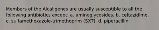 Members of the Alcaligenes are usually susceptible to all the following antibiotics except: a. aminoglycosides. b. ceftazidime. c. sulfamethoxazole-trimethoprim (SXT). d. piperacillin.