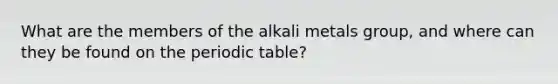 What are the members of the alkali metals group, and where can they be found on the periodic table?