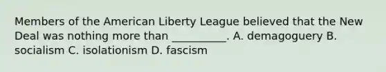 Members of the American Liberty League believed that the New Deal was nothing more than __________. A. demagoguery B. socialism C. isolationism D. fascism