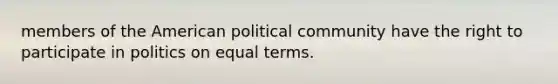 members of the American political community have the right to participate in politics on equal terms.