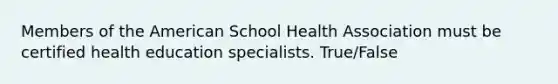 Members of the American School Health Association must be certified health education specialists. True/False