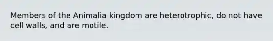 Members of the Animalia kingdom are heterotrophic, do not have cell walls, and are motile.