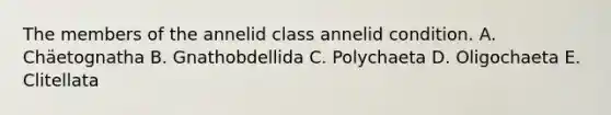 The members of the annelid class annelid condition. A. Chäetognatha B. Gnathobdellida C. Polychaeta D. Oligochaeta E. Clitellata