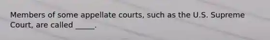 Members of some appellate courts, such as the U.S. Supreme Court, are called _____.