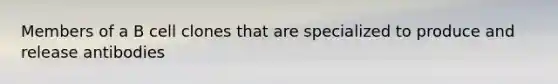 Members of a B cell clones that are specialized to produce and release antibodies