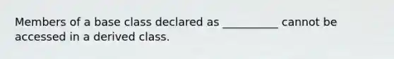 Members of a base class declared as __________ cannot be accessed in a derived class.