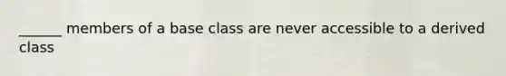 ______ members of a base class are never accessible to a derived class