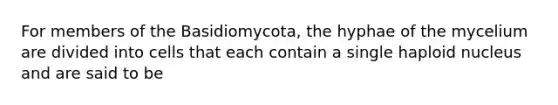 For members of the Basidiomycota, the hyphae of the mycelium are divided into cells that each contain a single haploid nucleus and are said to be