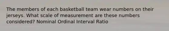 The members of each basketball team wear numbers on their jerseys. What scale of measurement are these numbers considered? Nominal Ordinal Interval Ratio