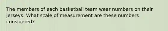 The members of each basketball team wear numbers on their jerseys. What scale of measurement are these numbers considered?