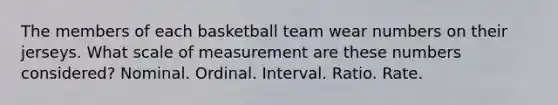 The members of each basketball team wear numbers on their jerseys. What scale of measurement are these numbers considered? Nominal. Ordinal. Interval. Ratio. Rate.