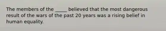 The members of the _____ believed that the most dangerous result of the wars of the past 20 years was a rising belief in human equality.