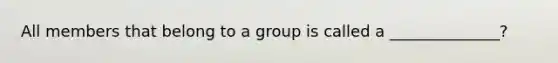 All members that belong to a group is called a ______________?