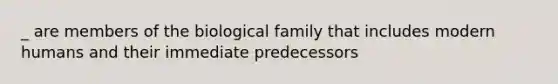 _ are members of the biological family that includes modern humans and their immediate predecessors