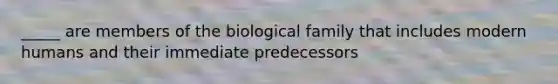 _____ are members of the biological family that includes modern humans and their immediate predecessors