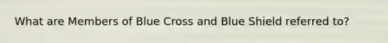 What are Members of Blue Cross and Blue Shield referred to?