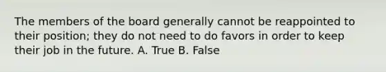 The members of the board generally cannot be reappointed to their​ position; they do not need to do favors in order to keep their job in the future. A. True B. False