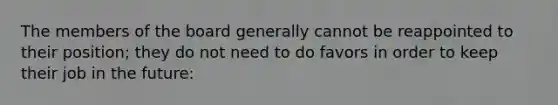 The members of the board generally cannot be reappointed to their​ position; they do not need to do favors in order to keep their job in the future:
