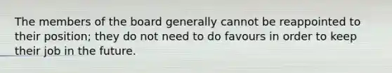 The members of the board generally cannot be reappointed to their​ position; they do not need to do favours in order to keep their job in the future.