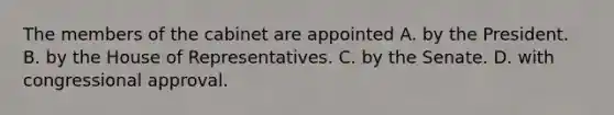 The members of the cabinet are appointed A. by the President. B. by the House of Representatives. C. by the Senate. D. with congressional approval.