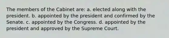 The members of the Cabinet are: a. elected along with the president. b. appointed by the president and confirmed by the Senate. c. appointed by the Congress. d. appointed by the president and approved by the Supreme Court.