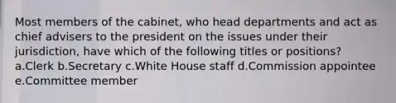 Most members of the cabinet, who head departments and act as chief advisers to the president on the issues under their jurisdiction, have which of the following titles or positions? a.Clerk b.Secretary c.White House staff d.Commission appointee e.Committee member