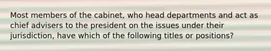 Most members of the cabinet, who head departments and act as chief advisers to the president on the issues under their jurisdiction, have which of the following titles or positions?