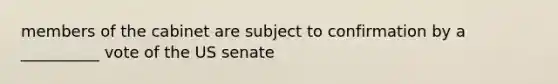 members of the cabinet are subject to confirmation by a __________ vote of the US senate