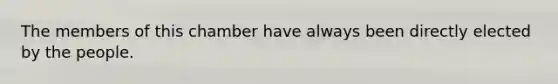 The members of this chamber have always been directly elected by the people.