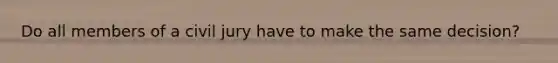 Do all members of a civil jury have to make the same decision?
