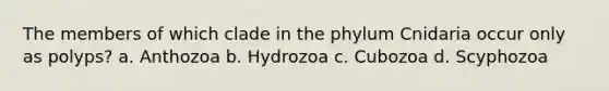 The members of which clade in the phylum Cnidaria occur only as polyps? a. Anthozoa b. Hydrozoa c. Cubozoa d. Scyphozoa