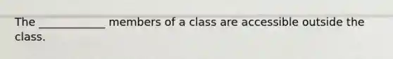 The ____________ members of a class are accessible outside the class.