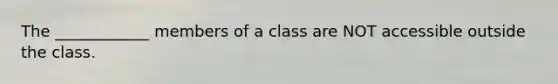 The ____________ members of a class are NOT accessible outside the class.