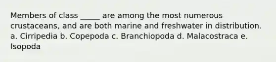 Members of class _____ are among the most numerous crustaceans, and are both marine and freshwater in distribution. a. Cirripedia b. Copepoda c. Branchiopoda d. Malacostraca e. Isopoda