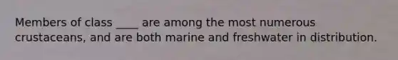 Members of class ____ are among the most numerous crustaceans, and are both marine and freshwater in distribution.