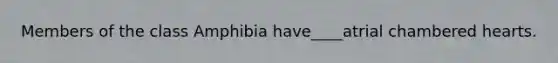 Members of the class Amphibia have____atrial chambered hearts.