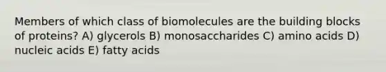 Members of which class of biomolecules are the building blocks of proteins? A) glycerols B) monosaccharides C) amino acids D) nucleic acids E) fatty acids